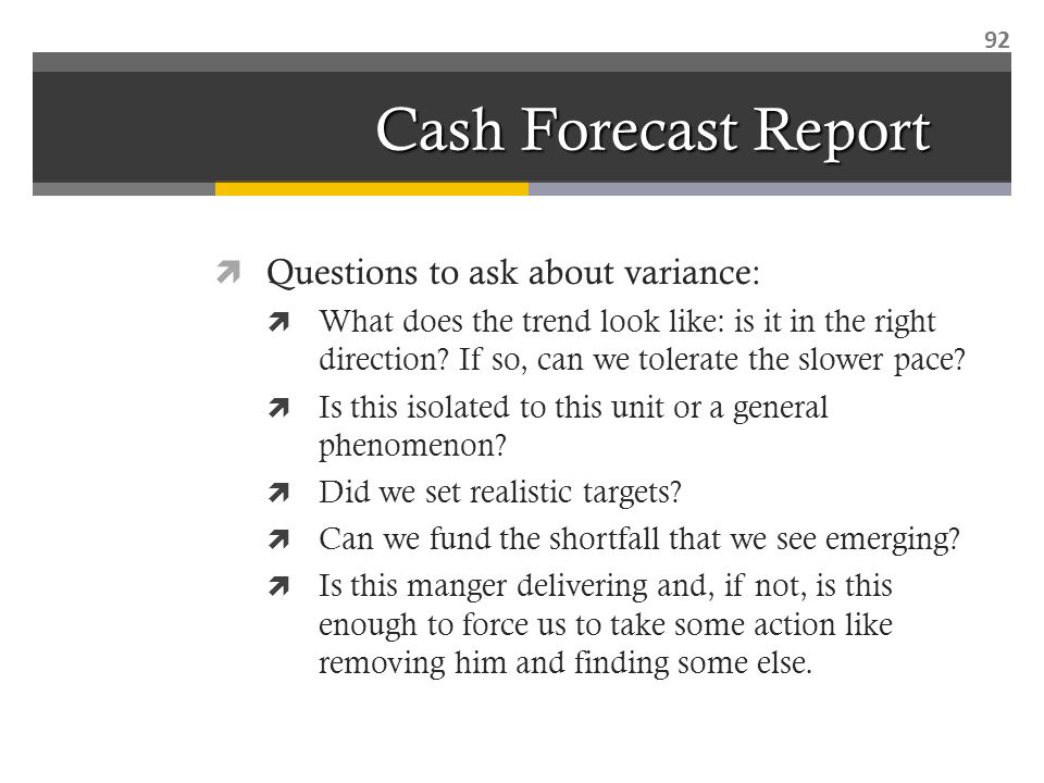 Cash Forecast Report  Questions to ask about variance:  What does the trend look like: is it in the right direction.