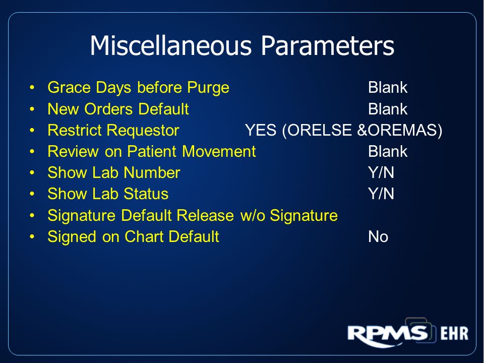Miscellaneous Parameters Grace Days before PurgeBlank New Orders DefaultBlank Restrict Requestor YES (ORELSE &OREMAS) Review on Patient MovementBlank Show Lab NumberY/N Show Lab StatusY/N Signature Default Release w/o Signature Signed on Chart DefaultNo