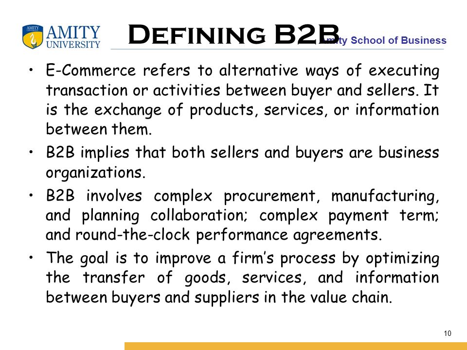 Amity School of Business 10 Defining B2B E-Commerce refers to alternative ways of executing transaction or activities between buyer and sellers.