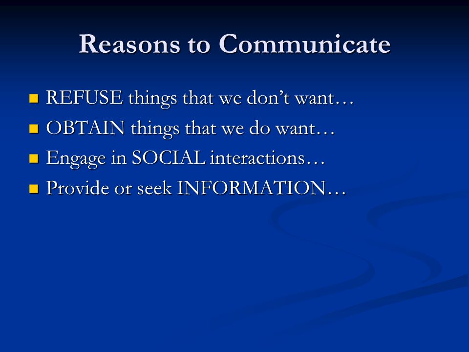 Reasons to Communicate REFUSE things that we don’t want… REFUSE things that we don’t want… OBTAIN things that we do want… OBTAIN things that we do want… Engage in SOCIAL interactions… Engage in SOCIAL interactions… Provide or seek INFORMATION… Provide or seek INFORMATION…