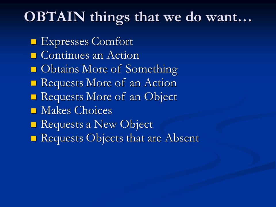 OBTAIN things that we do want… Expresses Comfort Expresses Comfort Continues an Action Continues an Action Obtains More of Something Obtains More of Something Requests More of an Action Requests More of an Action Requests More of an Object Requests More of an Object Makes Choices Makes Choices Requests a New Object Requests a New Object Requests Objects that are Absent Requests Objects that are Absent
