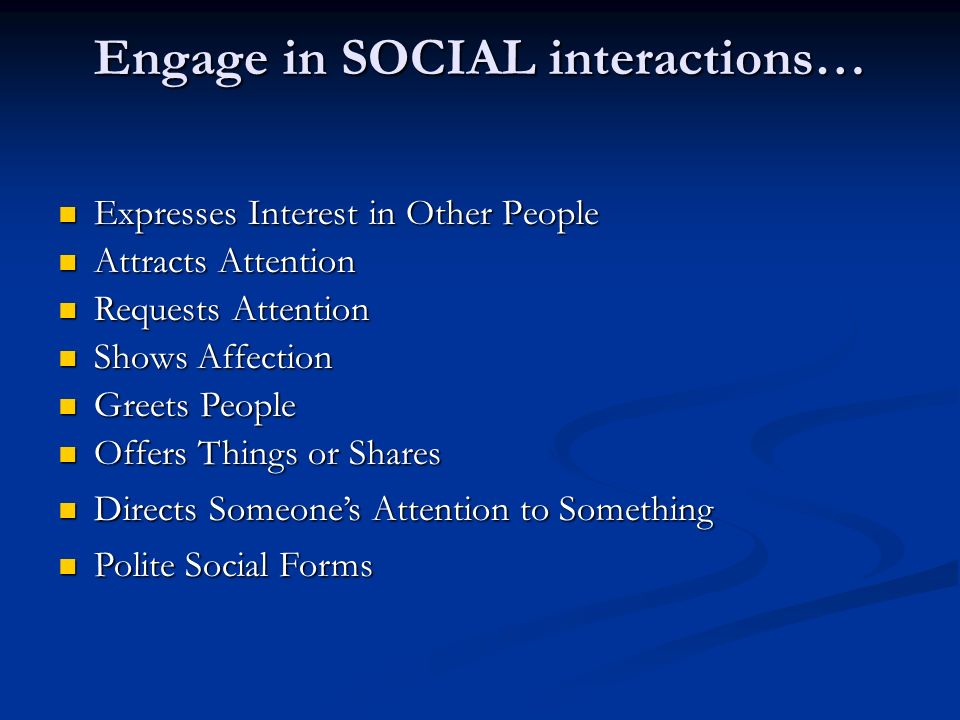 Engage in SOCIAL interactions… Expresses Interest in Other People Expresses Interest in Other People Attracts Attention Attracts Attention Requests Attention Requests Attention Shows Affection Shows Affection Greets People Greets People Offers Things or Shares Offers Things or Shares Directs Someone’s Attention to Something Directs Someone’s Attention to Something Polite Social Forms Polite Social Forms