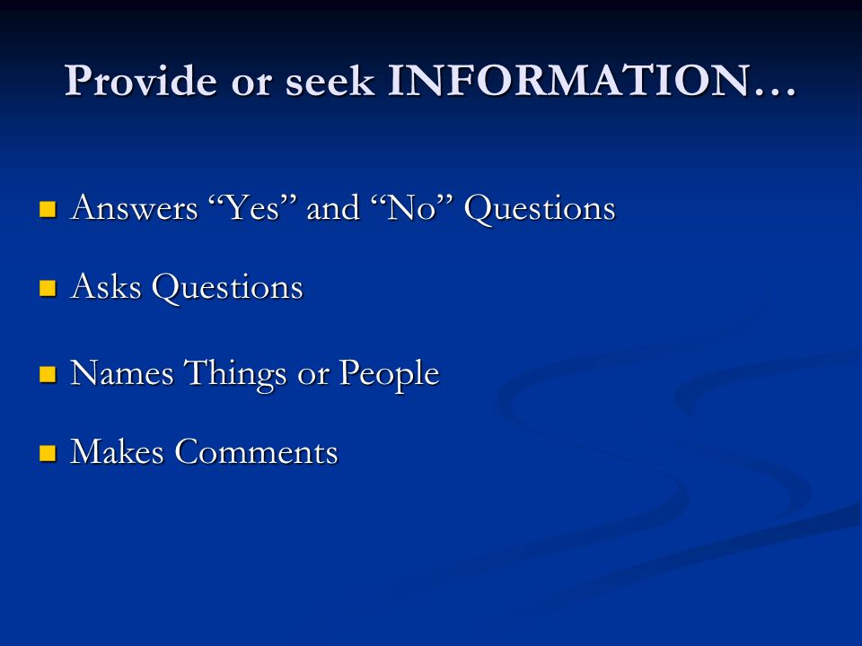 Provide or seek INFORMATION… Answers Yes and No Questions Answers Yes and No Questions Asks Questions Asks Questions Names Things or People Names Things or People Makes Comments Makes Comments