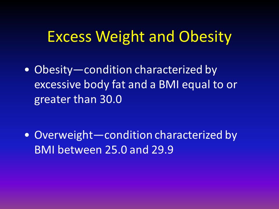Excess Weight and Obesity Obesity—condition characterized by excessive body fat and a BMI equal to or greater than 30.0 Overweight—condition characterized by BMI between 25.0 and 29.9