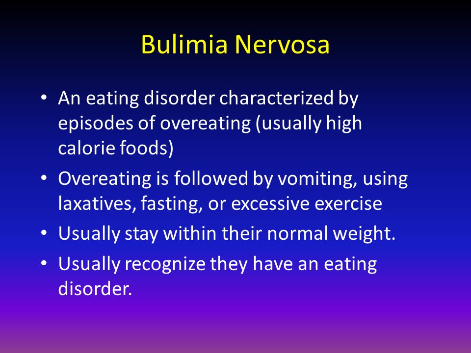 Bulimia Nervosa An eating disorder characterized by episodes of overeating (usually high calorie foods) Overeating is followed by vomiting, using laxatives, fasting, or excessive exercise Usually stay within their normal weight.