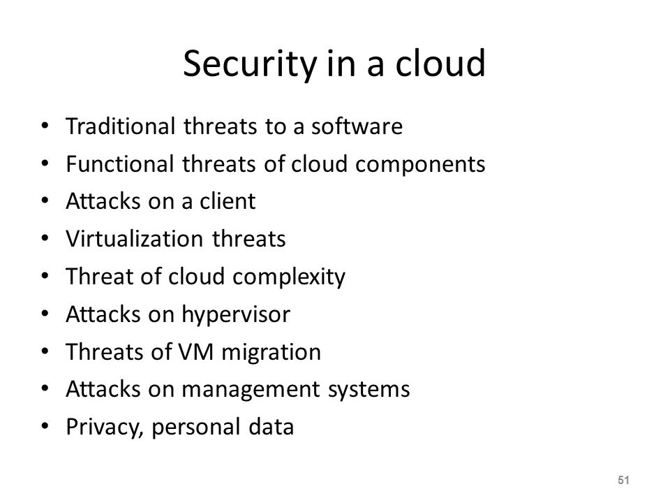 Security in a cloud Traditional threats to a software Functional threats of cloud components Attacks on a client Virtualization threats Threat of cloud complexity Attacks on hypervisor Threats of VM migration Attacks on management systems Privacy, personal data 51