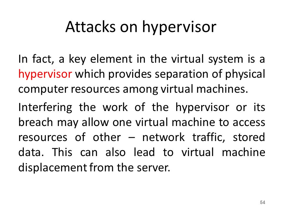 Attacks on hypervisor In fact, a key element in the virtual system is a hypervisor which provides separation of physical computer resources among virtual machines.