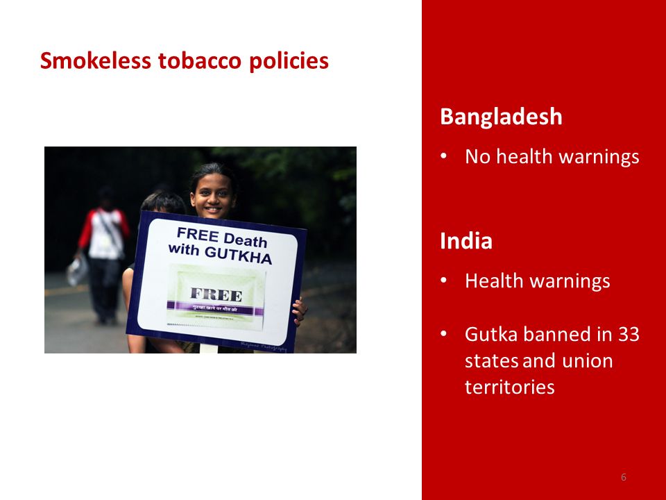 Smokeless tobacco policies Bangladesh No health warnings India Health warnings Gutka banned in 33 states and union territories 6