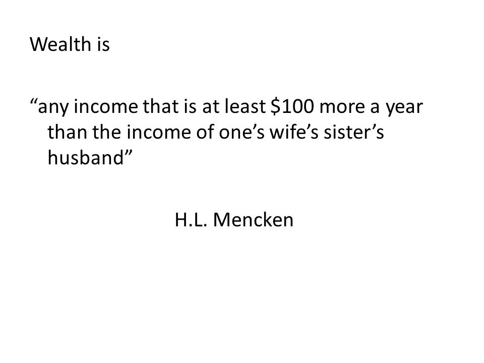 Wealth is any income that is at least $100 more a year than the income of one’s wife’s sister’s husband H.L.