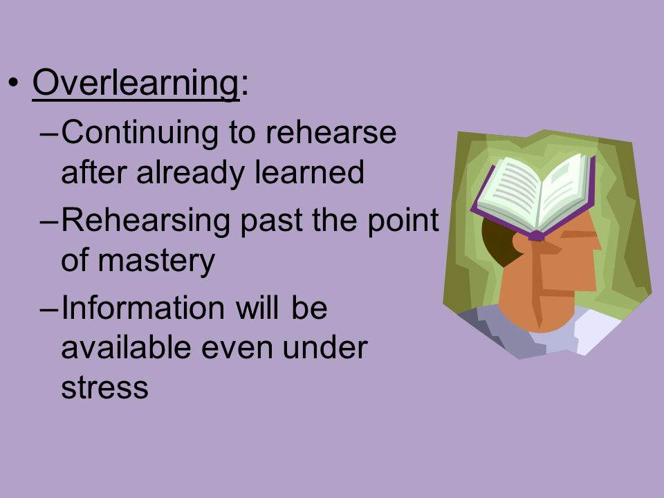 Overlearning: –Continuing to rehearse after already learned –Rehearsing past the point of mastery –Information will be available even under stress