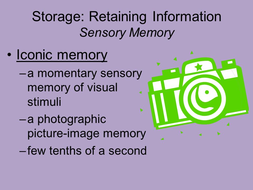 Storage: Retaining Information Sensory Memory Iconic memory –a momentary sensory memory of visual stimuli –a photographic picture-image memory –few tenths of a second