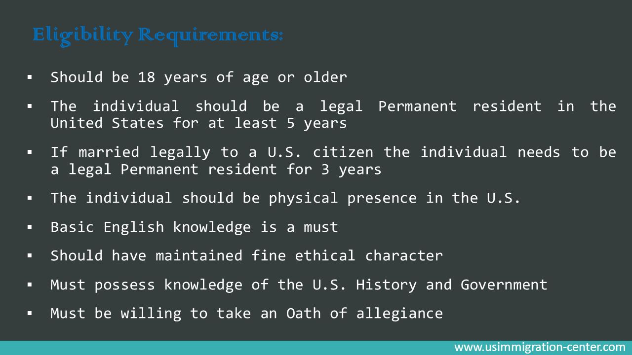 Eligibility Requirements:  Should be 18 years of age or older  The individual should be a legal Permanent resident in the United States for at least 5 years  If married legally to a U.S.