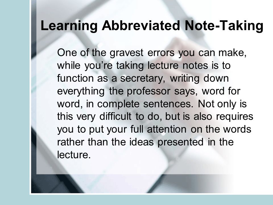 Learning Abbreviated Note-Taking One of the gravest errors you can make, while you’re taking lecture notes is to function as a secretary, writing down everything the professor says, word for word, in complete sentences.