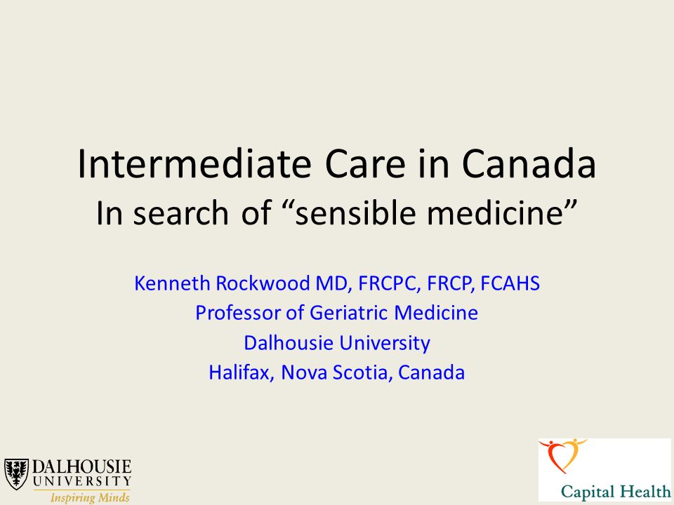 Intermediate Care in Canada In search of “sensible medicine” Kenneth  Rockwood MD, FRCPC, FRCP, FCAHS Professor of Geriatric Medicine Dalhousie  University. - ppt download