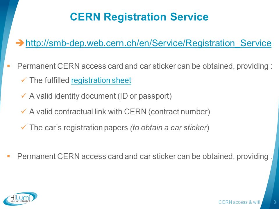 CERN Registration Service       Permanent CERN access card and car sticker can be obtained, providing : The fulfilled registration sheetregistration sheet A valid identity document (ID or passport) A valid contractual link with CERN (contract number) The car’s registration papers (to obtain a car sticker)  Permanent CERN access card and car sticker can be obtained, providing : CERN access & wifi3