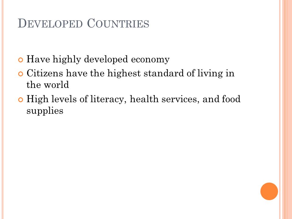 D EVELOPED C OUNTRIES Have highly developed economy Citizens have the highest standard of living in the world High levels of literacy, health services, and food supplies