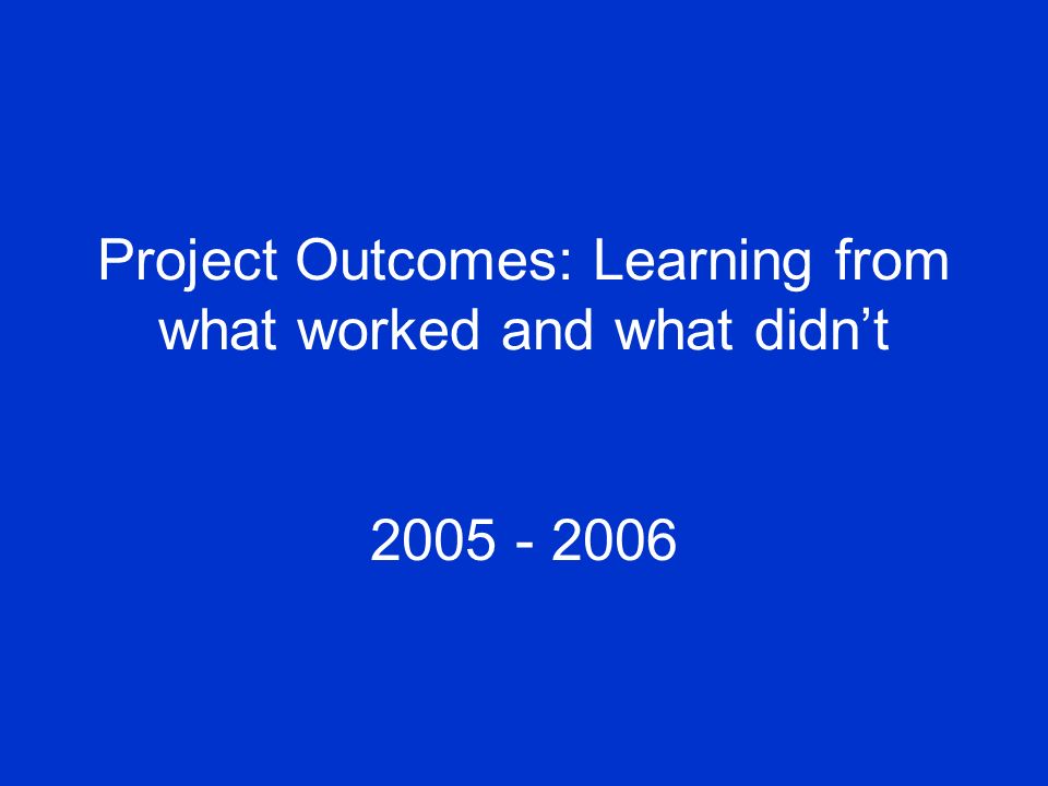 Project Outcomes: Learning from what worked and what didn’t