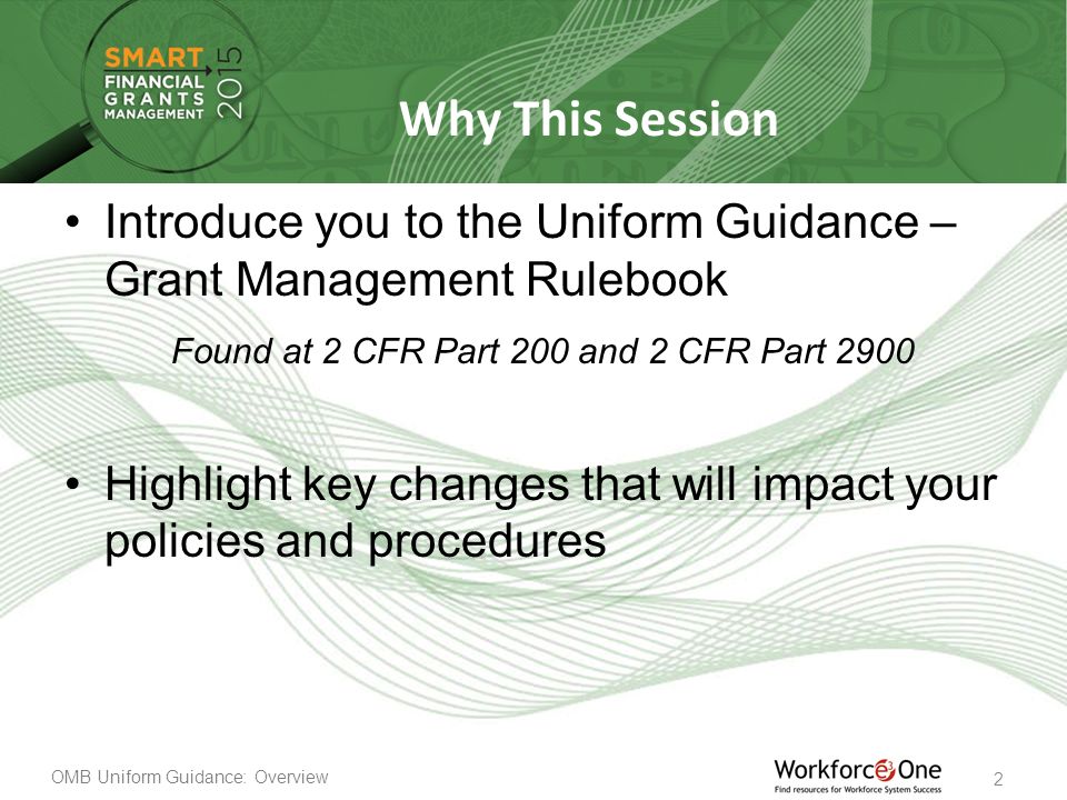 OMB Uniform Guidance: Overview 2 Why This Session Introduce you to the Uniform Guidance – Grant Management Rulebook Found at 2 CFR Part 200 and 2 CFR Part 2900 Highlight key changes that will impact your policies and procedures