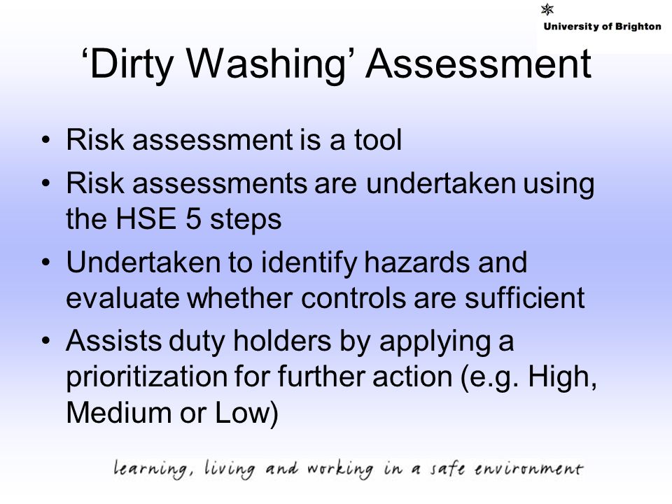 ‘Dirty Washing’ Assessment Risk assessment is a tool Risk assessments are undertaken using the HSE 5 steps Undertaken to identify hazards and evaluate whether controls are sufficient Assists duty holders by applying a prioritization for further action (e.g.