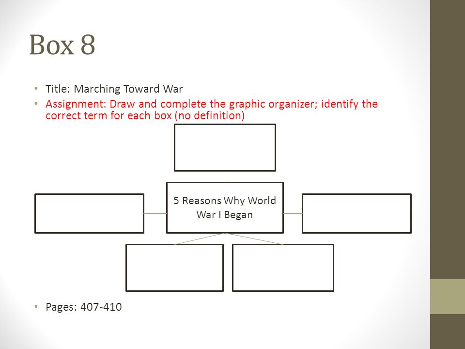 Box 8 Title: Marching Toward War Assignment: Draw and complete the graphic organizer; identify the correct term for each box (no definition) Pages: Reasons Why World War I Began