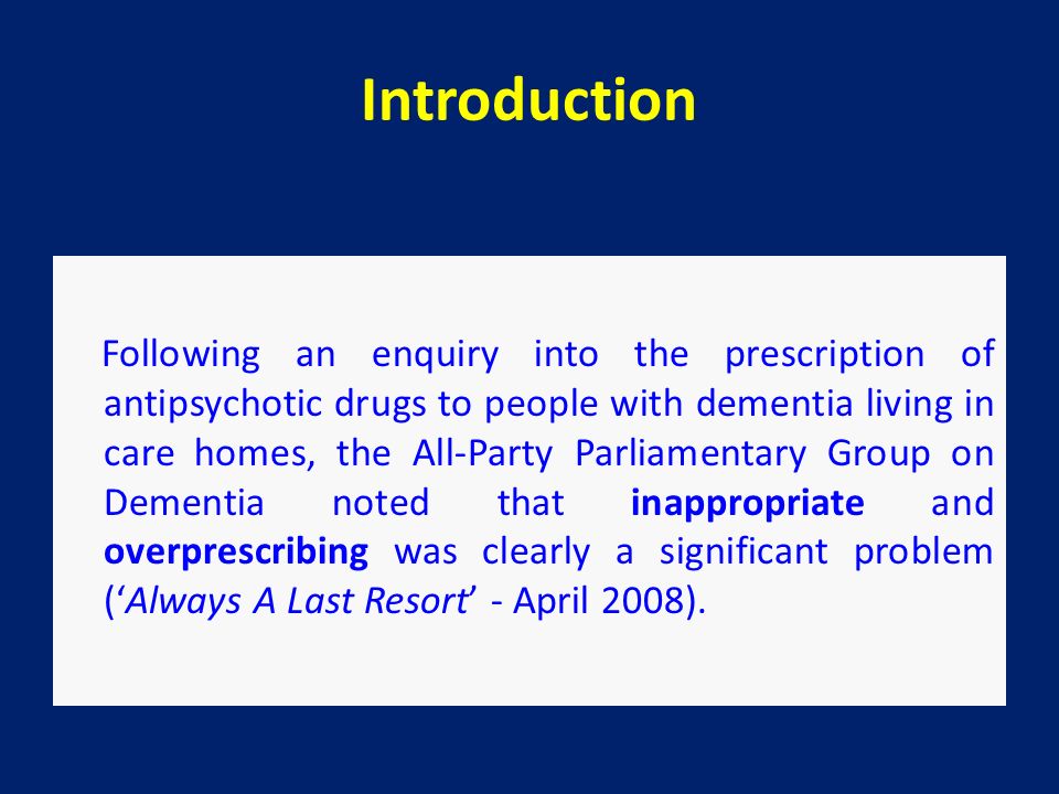 Introduction Following an enquiry into the prescription of antipsychotic drugs to people with dementia living in care homes, the All-Party Parliamentary Group on Dementia noted that inappropriate and overprescribing was clearly a significant problem (‘Always A Last Resort’ - April 2008).