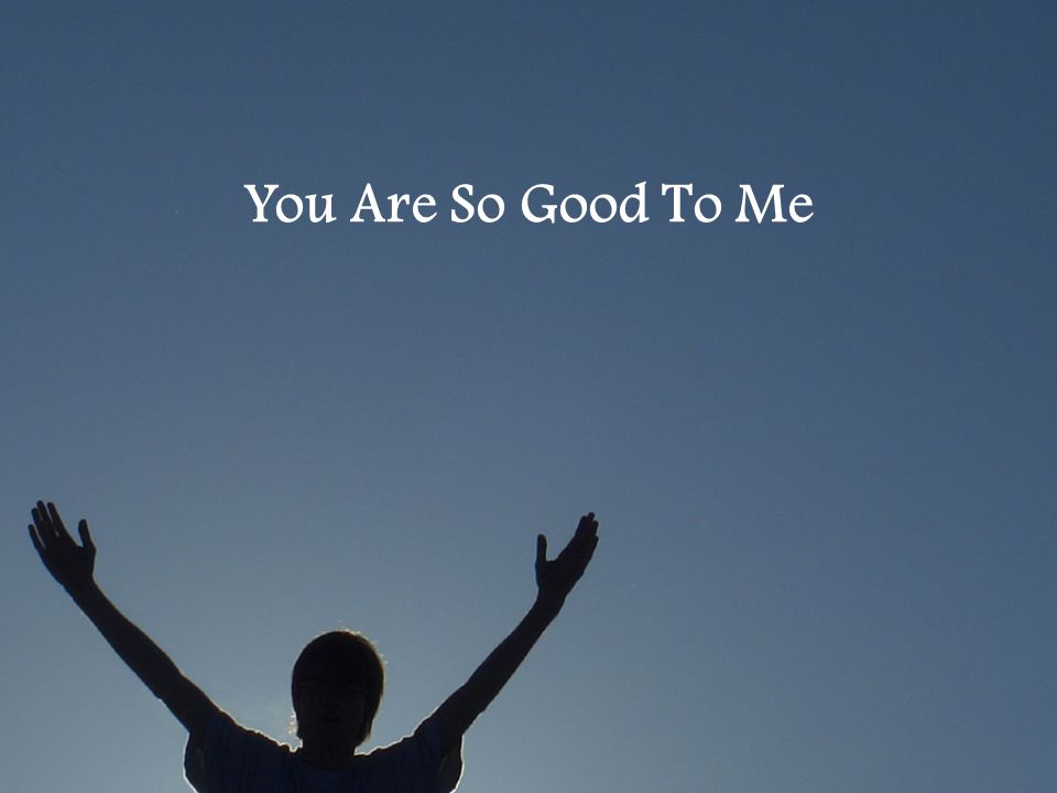 You Are So Good To Me You Are So Good To Me You Heal My Broken Heart You Are My Father In Heaven Ppt Download