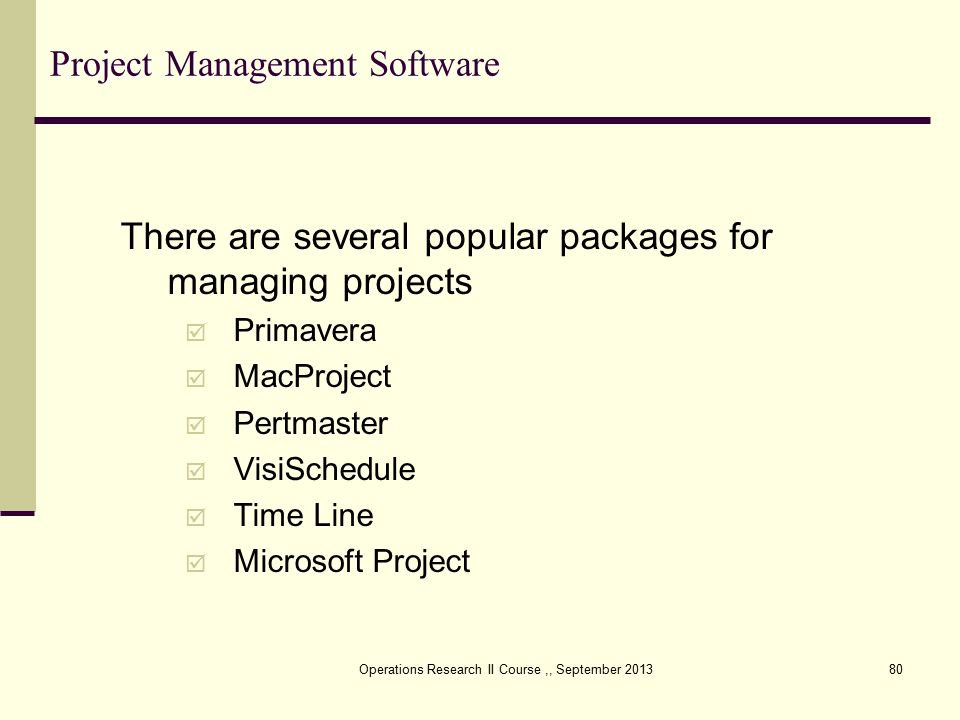 Project Management Software There are several popular packages for managing projects  Primavera  MacProject  Pertmaster  VisiSchedule  Time Line  Microsoft Project Operations Research II Course,, September