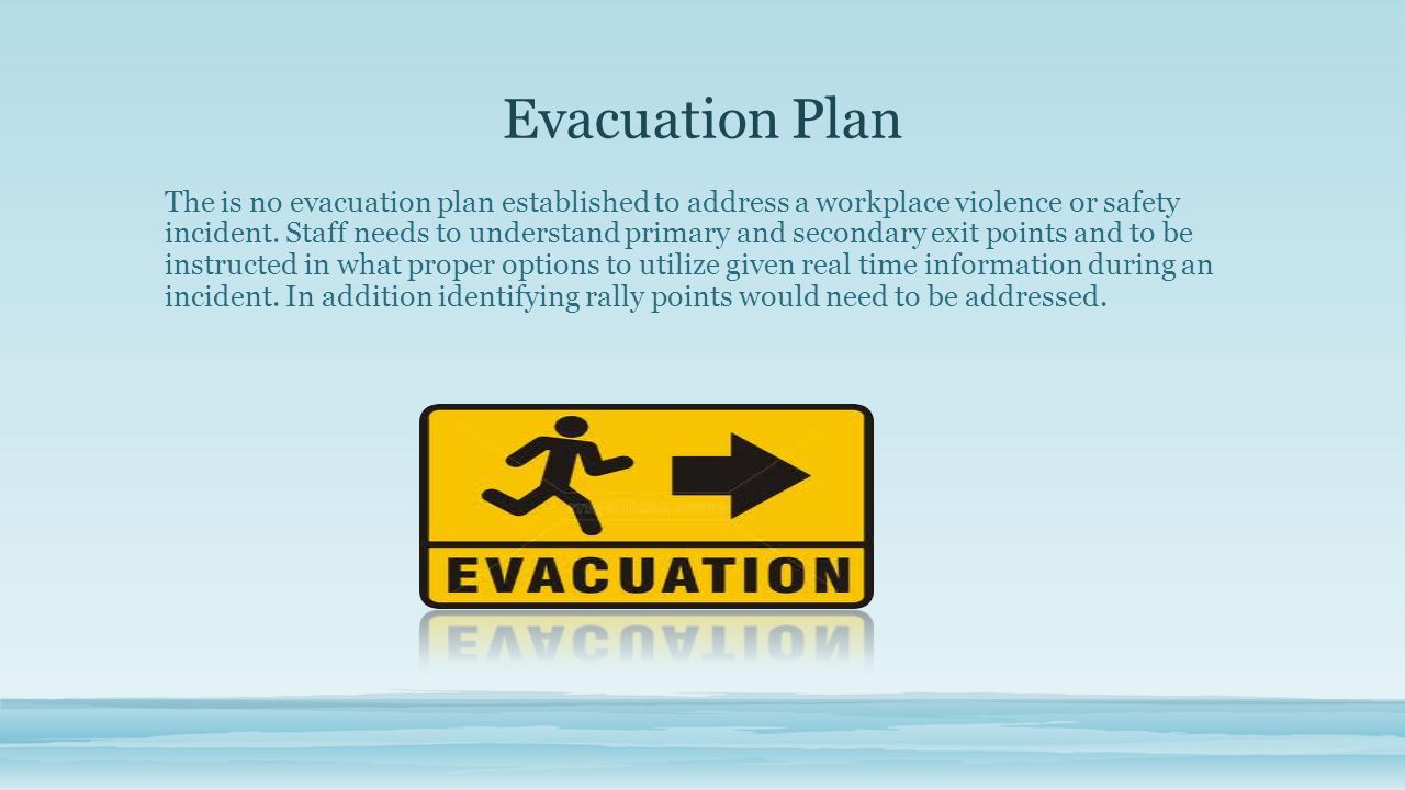 Evacuation Plan The is no evacuation plan established to address a workplace violence or safety incident.