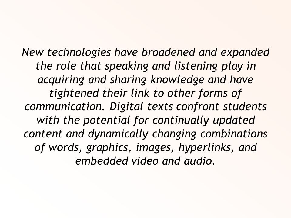 New technologies have broadened and expanded the role that speaking and listening play in acquiring and sharing knowledge and have tightened their link to other forms of communication.