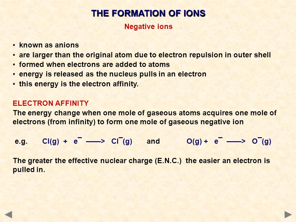 Negative ions known as anions are larger than the original atom due to electron repulsion in outer shell formed when electrons are added to atoms energy is released as the nucleus pulls in an electron this energy is the electron affinity.