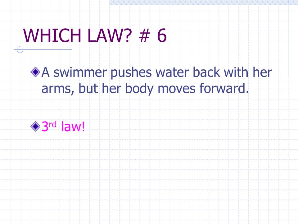 WHICH LAW # 6 A swimmer pushes water back with her arms, but her body moves forward. 3 rd law!