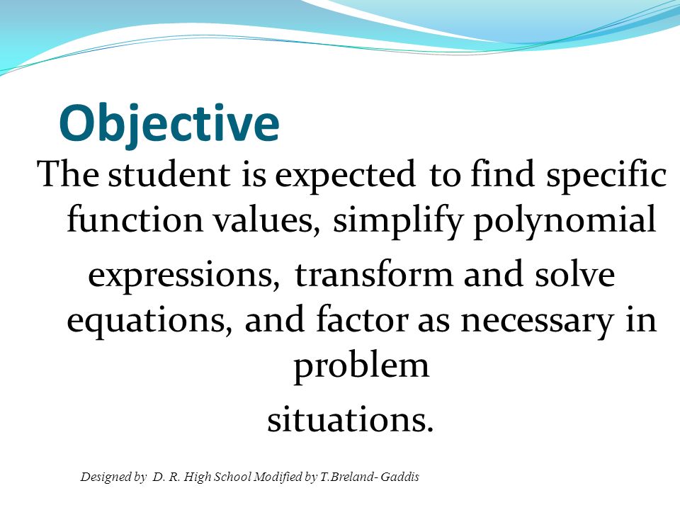 Objective The student is expected to find specific function values, simplify polynomial expressions, transform and solve equations, and factor as necessary in problem situations.