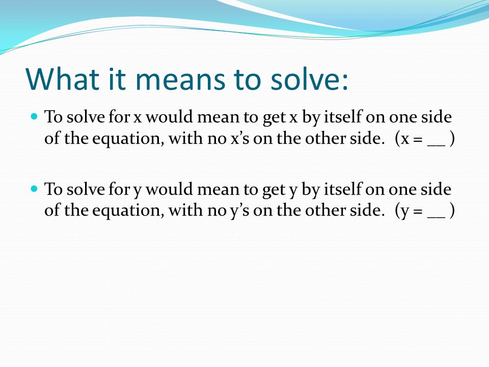 What it means to solve: To solve for x would mean to get x by itself on one side of the equation, with no x’s on the other side.