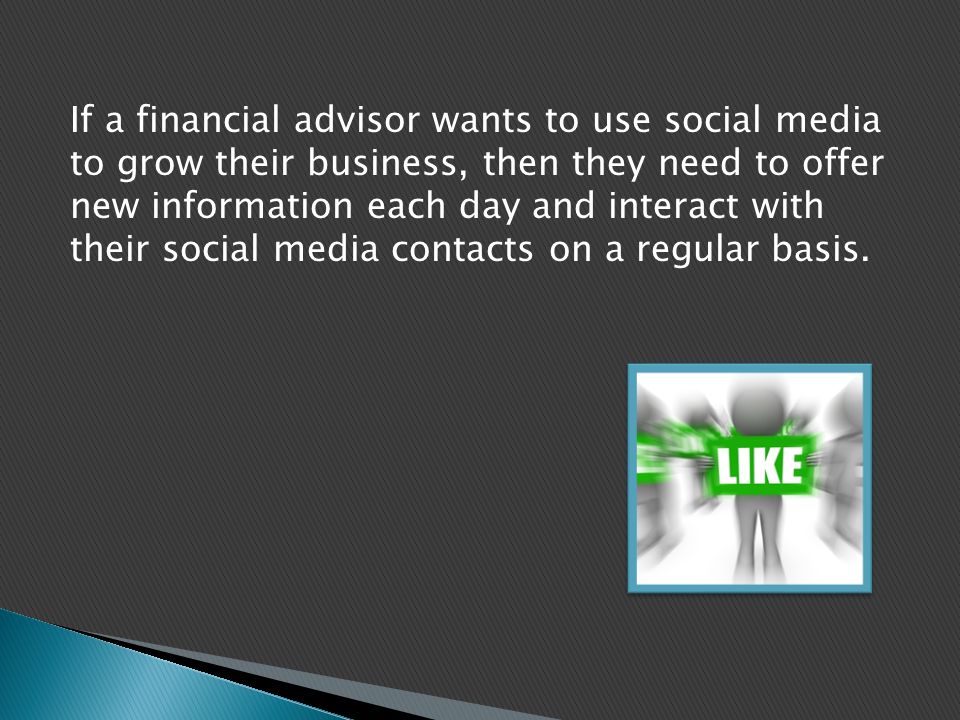 If a financial advisor wants to use social media to grow their business, then they need to offer new information each day and interact with their social media contacts on a regular basis.