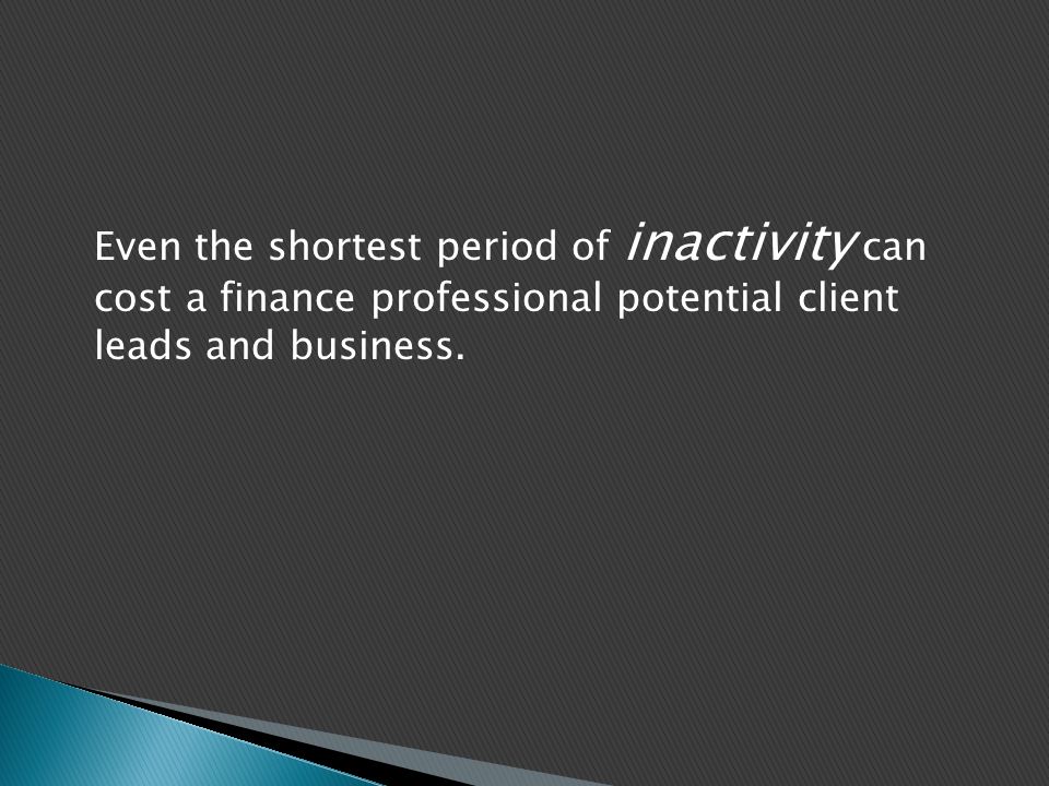Even the shortest period of inactivity can cost a finance professional potential client leads and business.