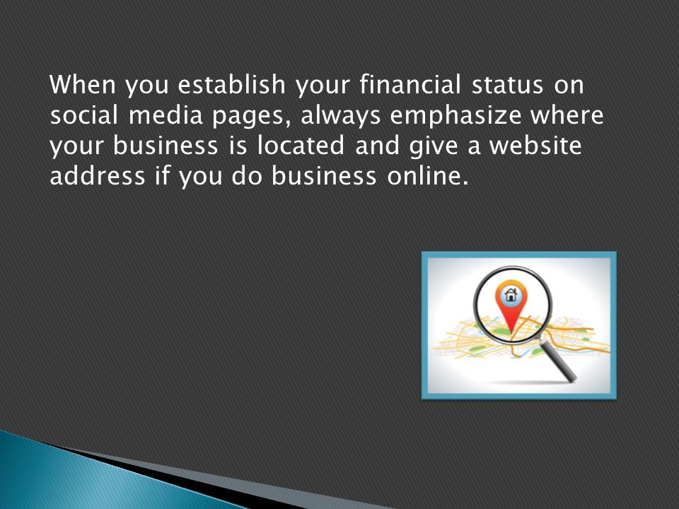 When you establish your financial status on social media pages, always emphasize where your business is located and give a website address if you do business online.