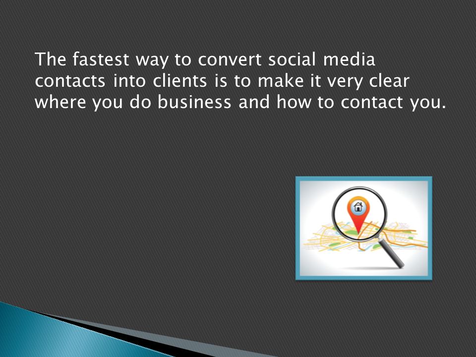 The fastest way to convert social media contacts into clients is to make it very clear where you do business and how to contact you.