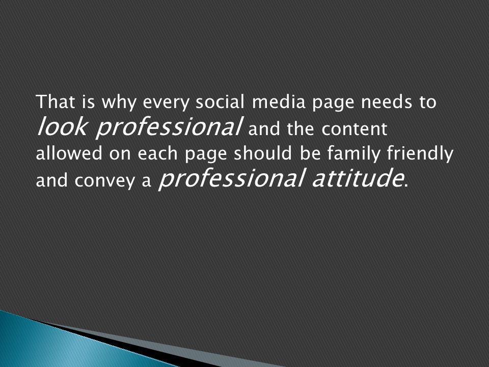That is why every social media page needs to look professional and the content allowed on each page should be family friendly and convey a professional attitude.