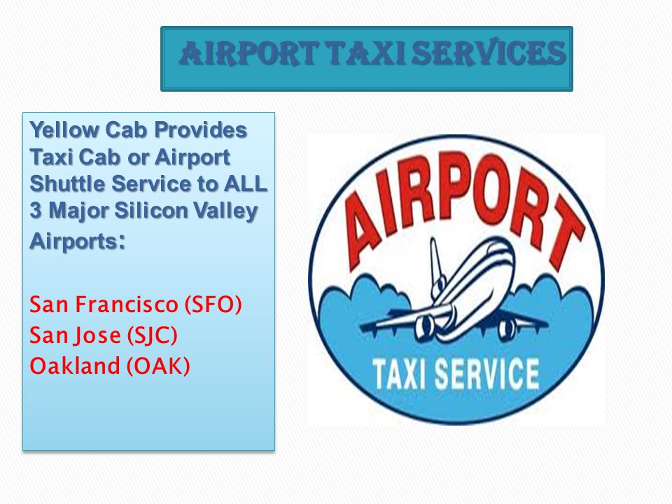Yellow Cab Provides Taxi Cab or Airport Shuttle Service to ALL 3 Major Silicon Valley Airports : San Francisco (SFO) San Jose (SJC) Oakland (OAK) Yellow Cab Provides Taxi Cab or Airport Shuttle Service to ALL 3 Major Silicon Valley Airports : San Francisco (SFO) San Jose (SJC) Oakland (OAK)