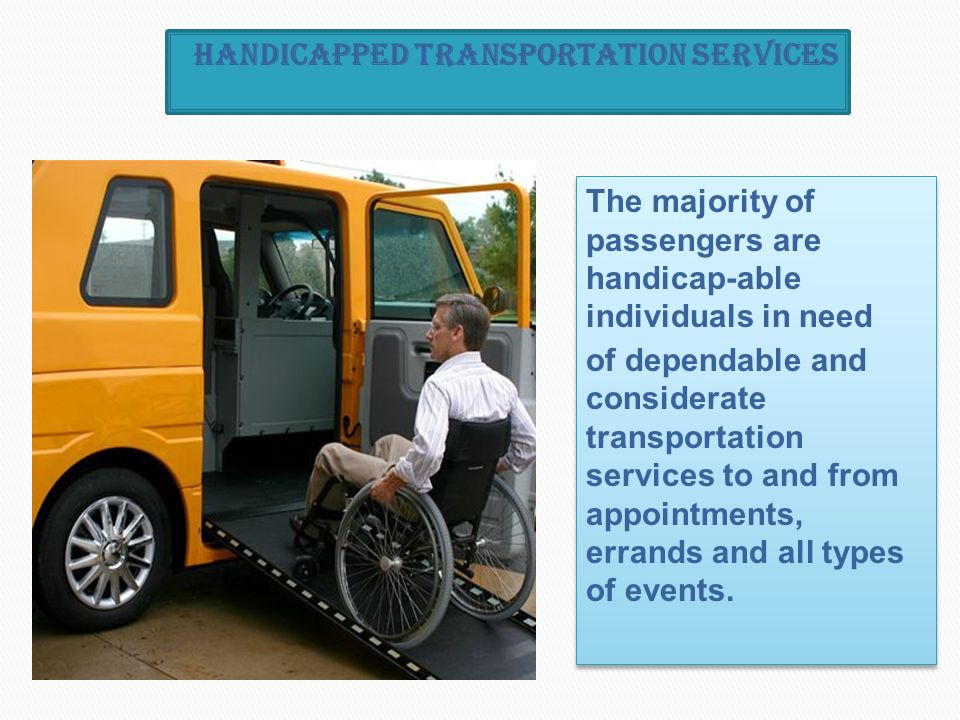 The majority of passengers are handicap-able individuals in need of dependable and considerate transportation services to and from appointments, errands and all types of events.