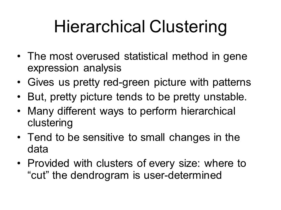 Hierarchical Clustering The most overused statistical method in gene expression analysis Gives us pretty red-green picture with patterns But, pretty picture tends to be pretty unstable.