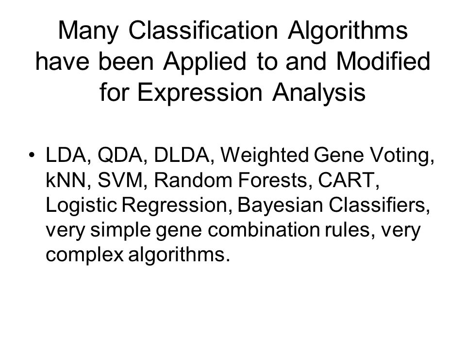 Many Classification Algorithms have been Applied to and Modified for Expression Analysis LDA, QDA, DLDA, Weighted Gene Voting, kNN, SVM, Random Forests, CART, Logistic Regression, Bayesian Classifiers, very simple gene combination rules, very complex algorithms.