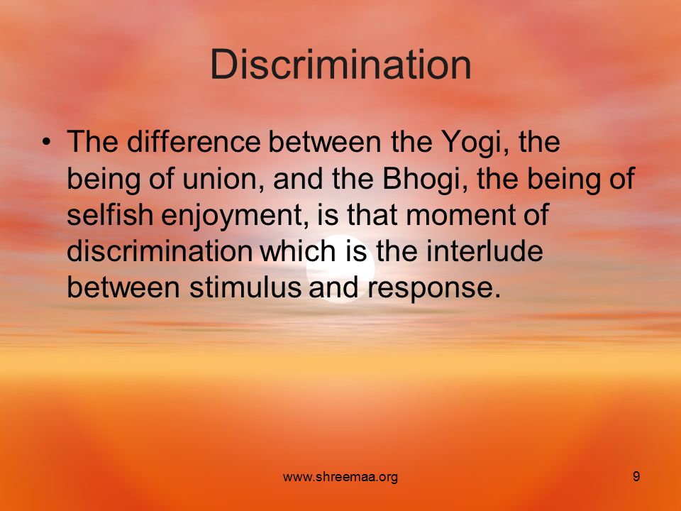 Discrimination The difference between the Yogi, the being of union, and the Bhogi, the being of selfish enjoyment, is that moment of discrimination which is the interlude between stimulus and response.