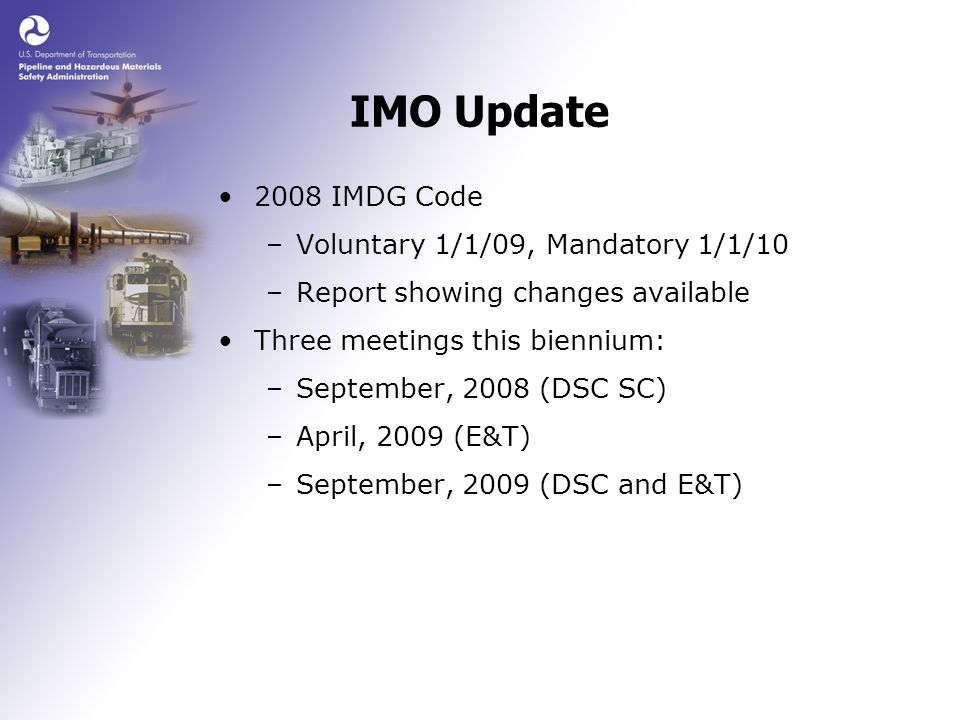 IMO Update 2008 IMDG Code –Voluntary 1/1/09, Mandatory 1/1/10 –Report showing changes available Three meetings this biennium: –September, 2008 (DSC SC) –April, 2009 (E&T) –September, 2009 (DSC and E&T)