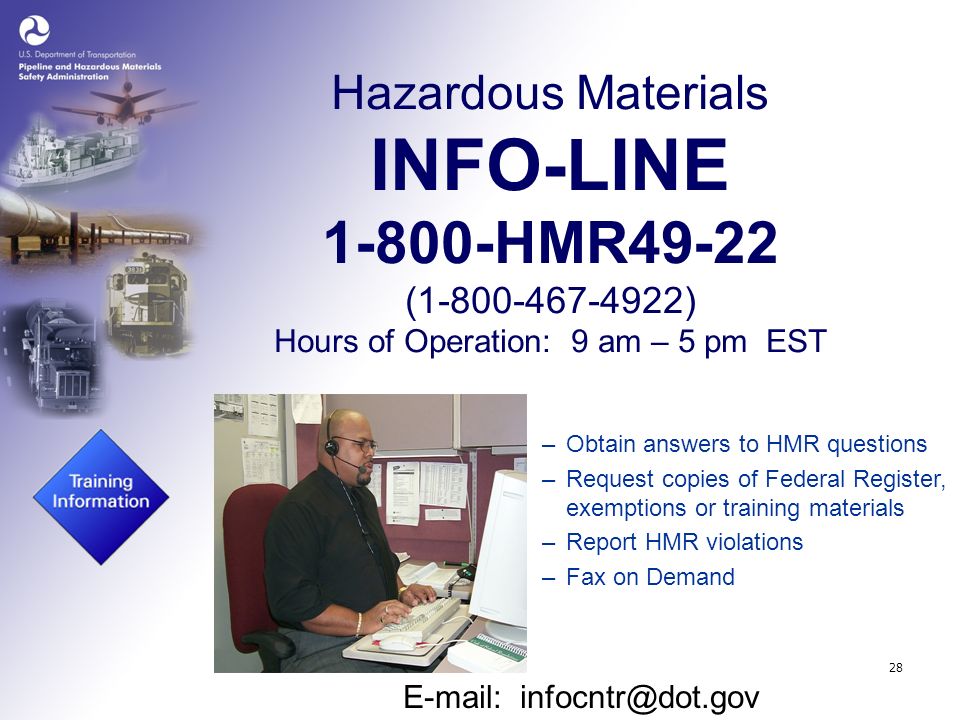 28 Hazardous Materials INFO-LINE HMR49-22 ( ) Hours of Operation: 9 am – 5 pm EST   –Obtain answers to HMR questions –Request copies of Federal Register, exemptions or training materials –Report HMR violations –Fax on Demand