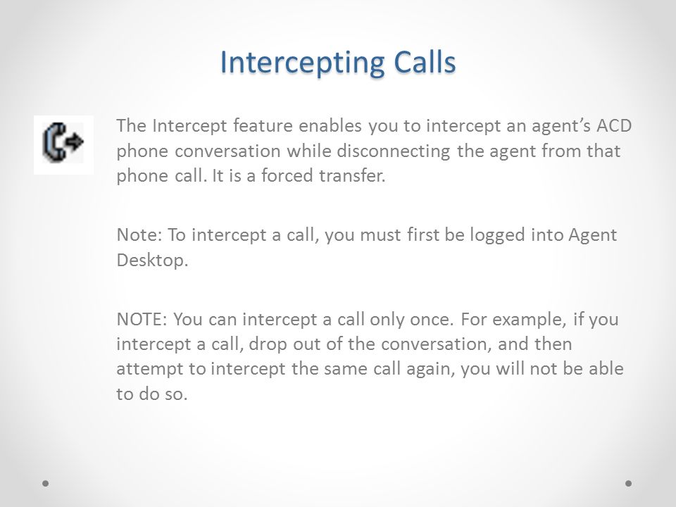 Intercepting Calls The Intercept feature enables you to intercept an agent’s ACD phone conversation while disconnecting the agent from that phone call.