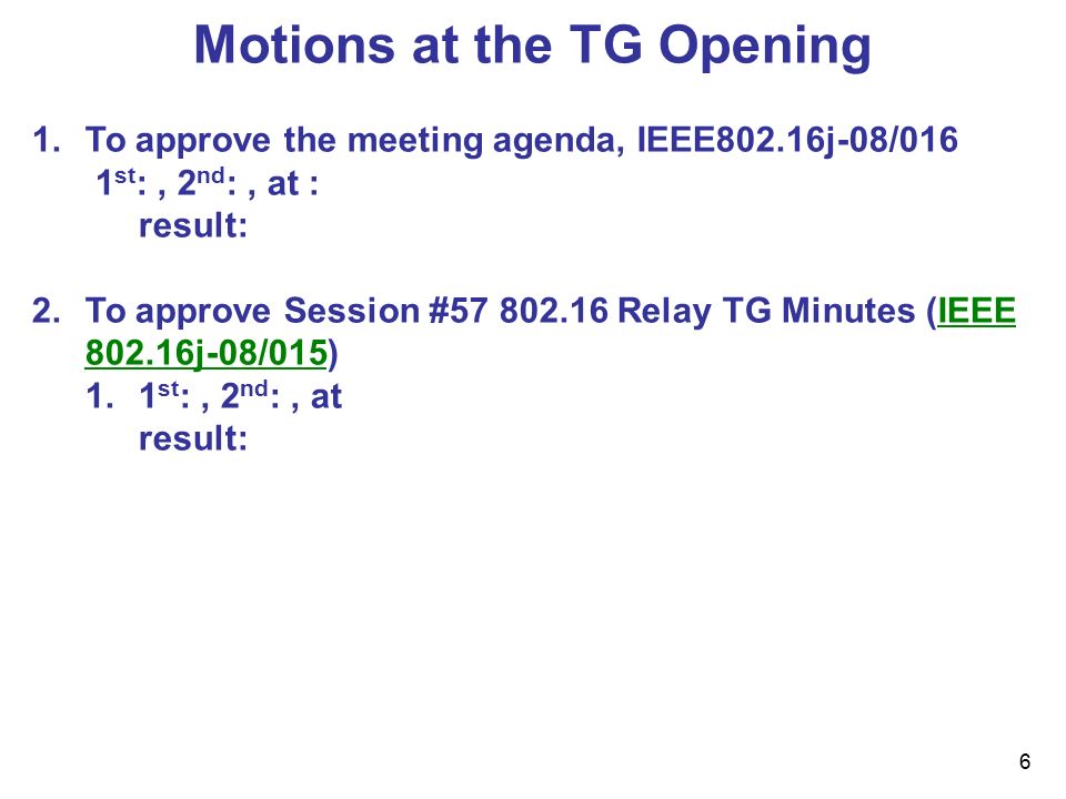 6 Motions at the TG Opening 1.To approve the meeting agenda, IEEE802.16j-08/016 1 st :, 2 nd :, at : result: 2.To approve Session # Relay TG Minutes (IEEE j-08/015) 1.1 st :, 2 nd :, at result: