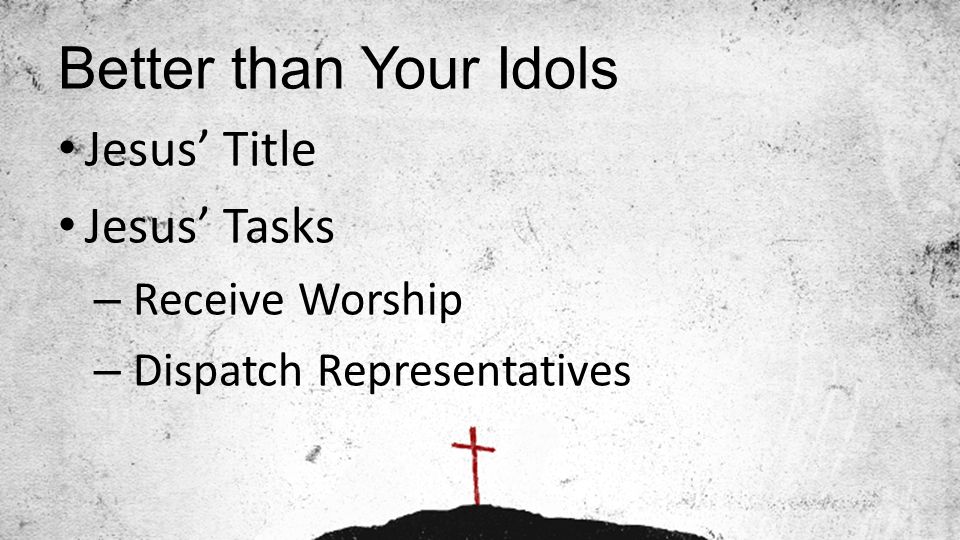 Better than Your Idols Jesus’ Title Jesus’ Tasks – Receive Worship – Dispatch Representatives