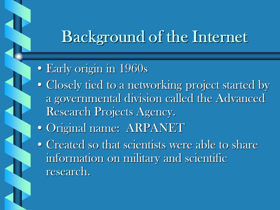 Background of the Internet Early origin in 1960sEarly origin in 1960s Closely tied to a networking project started by a governmental division called the Advanced Research Projects Agency.Closely tied to a networking project started by a governmental division called the Advanced Research Projects Agency.