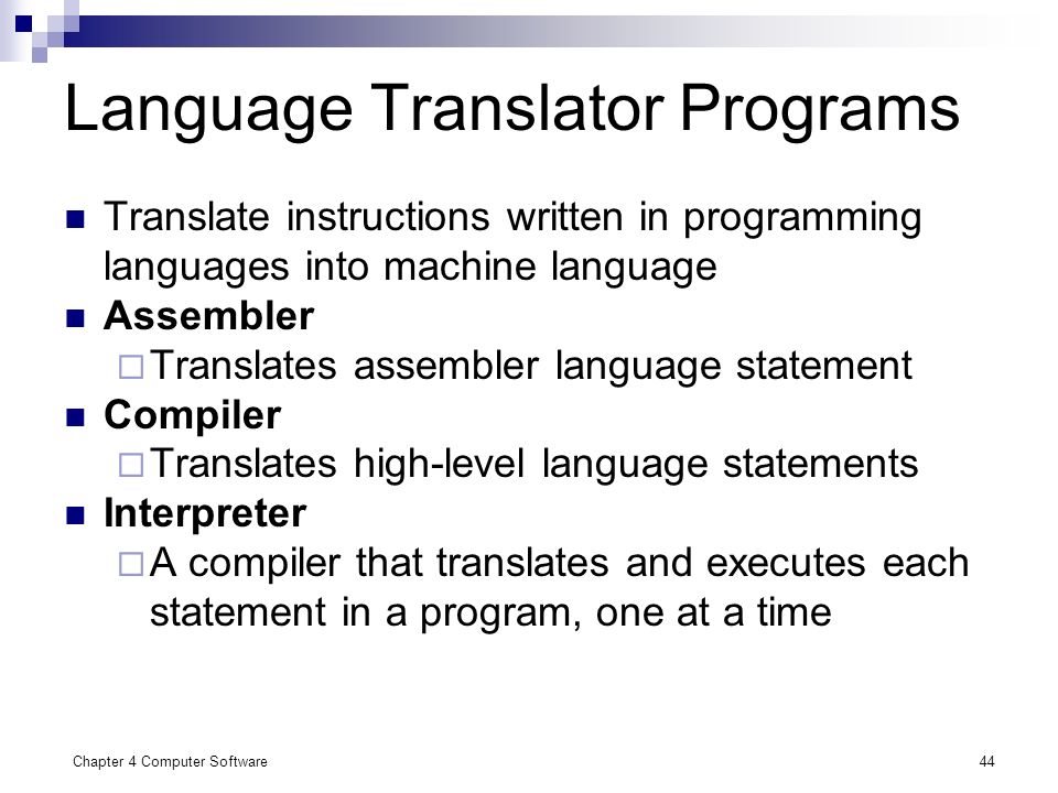 Chapter 4 Computer Software44 Language Translator Programs Translate instructions written in programming languages into machine language Assembler  Translates assembler language statement Compiler  Translates high-level language statements Interpreter  A compiler that translates and executes each statement in a program, one at a time